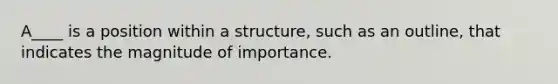 A____ is a position within a structure, such as an outline, that indicates the magnitude of importance.