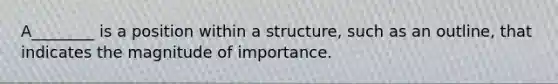 A________ is a position within a structure, such as an outline, that indicates the magnitude of importance.