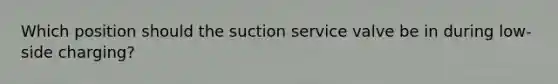 Which position should the suction service valve be in during low-side charging?