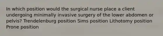 In which position would the surgical nurse place a client undergoing minimally invasive surgery of the lower abdomen or pelvis? Trendelenburg position Sims position Lithotomy position Prone position