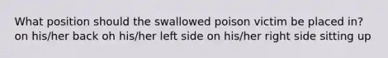 What position should the swallowed poison victim be placed in? on his/her back oh his/her left side on his/her right side sitting up