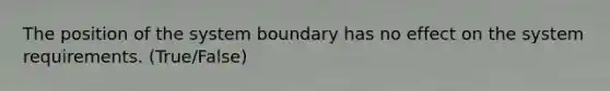 The position of the system boundary has no effect on the system requirements. (True/False)