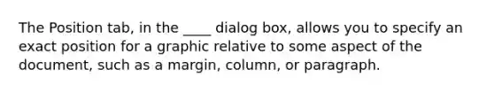 The Position tab, in the ____ dialog box, allows you to specify an exact position for a graphic relative to some aspect of the document, such as a margin, column, or paragraph.