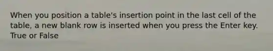 When you position a table's insertion point in the last cell of the table, a new blank row is inserted when you press the Enter key. True or False