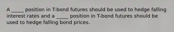 A _____ position in T-bond futures should be used to hedge falling interest rates and a _____ position in T-bond futures should be used to hedge falling bond prices.