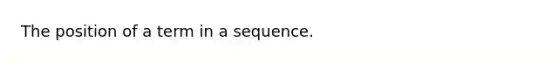 The position of a term in a sequence.