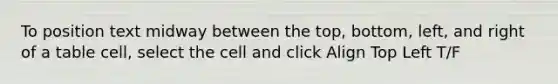 To position text midway between the top, bottom, left, and right of a table cell, select the cell and click Align Top Left T/F