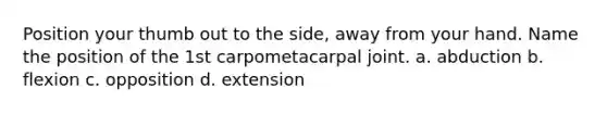 Position your thumb out to the side, away from your hand. Name the position of the 1st carpometacarpal joint. a. abduction b. flexion c. opposition d. extension