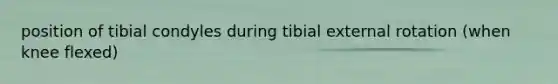 position of tibial condyles during tibial external rotation (when knee flexed)