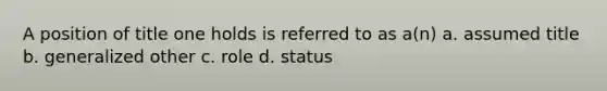 A position of title one holds is referred to as a(n) a. assumed title b. generalized other c. role d. status