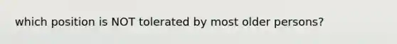 which position is NOT tolerated by most older persons?