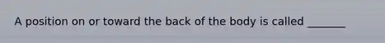 A position on or toward the back of the body is called _______