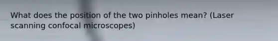 What does the position of the two pinholes mean? (Laser scanning confocal microscopes)