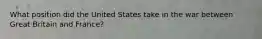 What position did the United States take in the war between Great Britain and France?