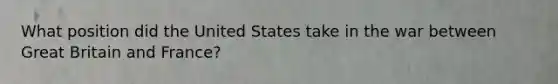 What position did the United States take in the war between Great Britain and France?