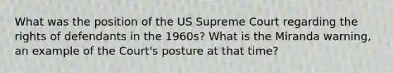 What was the position of the US Supreme Court regarding the rights of defendants in the 1960s? What is the Miranda warning, an example of the Court's posture at that time?