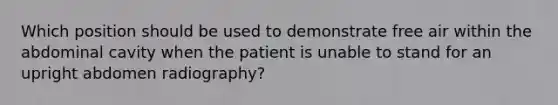 Which position should be used to demonstrate free air within the abdominal cavity when the patient is unable to stand for an upright abdomen radiography?