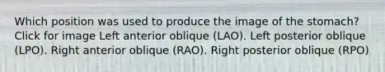 Which position was used to produce the image of the stomach? Click for image Left anterior oblique (LAO). Left posterior oblique (LPO). Right anterior oblique (RAO). Right posterior oblique (RPO)