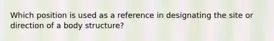 Which position is used as a reference in designating the site or direction of a body structure?