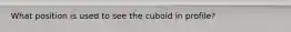 What position is used to see the cuboid in profile?