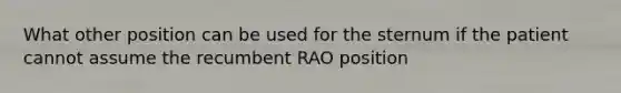 What other position can be used for the sternum if the patient cannot assume the recumbent RAO position