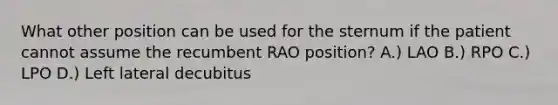 What other position can be used for the sternum if the patient cannot assume the recumbent RAO position? A.) LAO B.) RPO C.) LPO D.) Left lateral decubitus