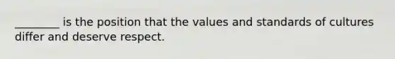 ________ is the position that the values and standards of cultures differ and deserve respect.