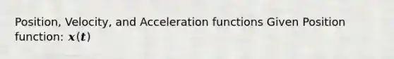 Position, Velocity, and Acceleration functions Given Position function: 𝒙(𝒕)