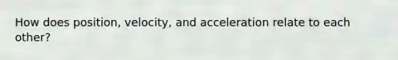 How does position, velocity, and acceleration relate to each other?