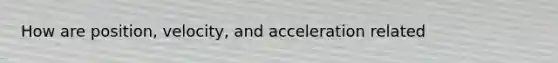 How are position, velocity, and acceleration related