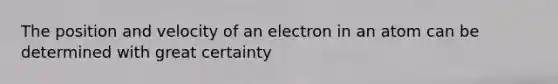 The position and velocity of an electron in an atom can be determined with great certainty