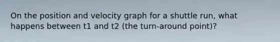 On the position and velocity graph for a shuttle run, what happens between t1 and t2 (the turn-around point)?