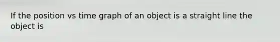 If the position vs time graph of an object is a straight line the object is