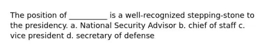 The position of __________ is a well-recognized stepping-stone to the presidency. a. National Security Advisor b. chief of staff c. vice president d. secretary of defense