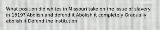 What position did whites in Missouri take on the issue of slavery in 1819? Abolish and defend it Abolish it completely Gradually abolish it Defend the institution