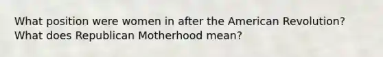 What position were women in after the American Revolution? What does Republican Motherhood mean?