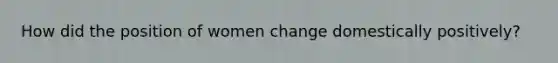 How did the position of women change domestically positively?