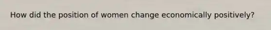 How did the position of women change economically positively?