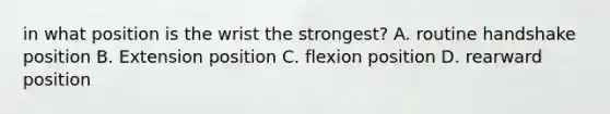 in what position is the wrist the strongest? A. routine handshake position B. Extension position C. flexion position D. rearward position