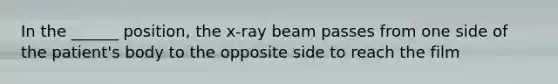 In the ______ position, the x-ray beam passes from one side of the patient's body to the opposite side to reach the film