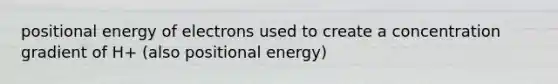 positional energy of electrons used to create a concentration gradient of H+ (also positional energy)