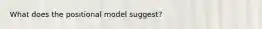 What does the positional model suggest?