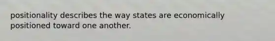 positionality describes the way states are economically positioned toward one another.