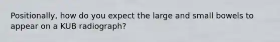 Positionally, how do you expect the large and small bowels to appear on a KUB radiograph?