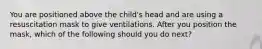 You are positioned above the child's head and are using a resuscitation mask to give ventilations. After you position the mask, which of the following should you do next?