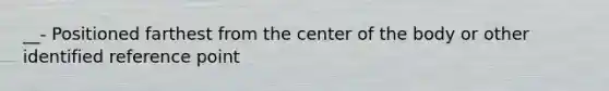 __- Positioned farthest from the center of the body or other identified reference point