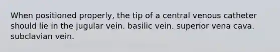 When positioned properly, the tip of a central venous catheter should lie in the jugular vein. basilic vein. superior vena cava. subclavian vein.