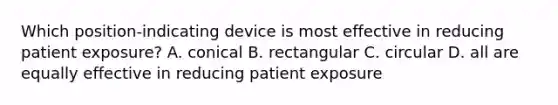 Which position-indicating device is most effective in reducing patient exposure? A. conical B. rectangular C. circular D. all are equally effective in reducing patient exposure