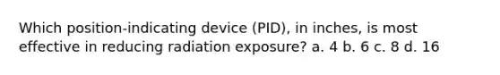 Which position-indicating device (PID), in inches, is most effective in reducing radiation exposure? a. 4 b. 6 c. 8 d. 16