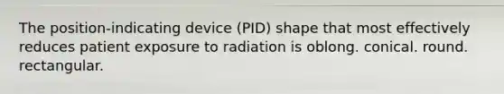 The position-indicating device (PID) shape that most effectively reduces patient exposure to radiation is oblong. conical. round. rectangular.